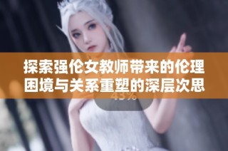 探索强伦女教师带来的伦理困境与关系重塑的深层次思考