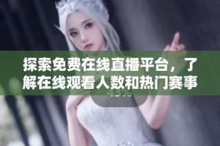 探索免费在线直播平台，了解在线观看人数和热门赛事动态