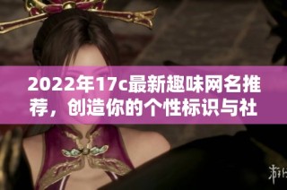 2022年17c最新趣味网名推荐，创造你的个性标识与社交魅力