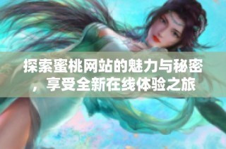 探索蜜桃网站的魅力与秘密，享受全新在线体验之旅