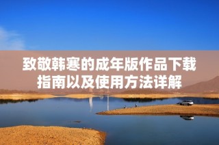 致敬韩寒的成年版作品下载指南以及使用方法详解