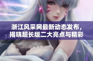 浙江风采网最新动态发布，揭晓超长版二大亮点与精彩内容