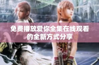 免费播放爱你全集在线观看的全新方式分享