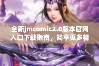 全新jmcomic2.0版本官网入口下载指南，畅享更多精彩漫画体验