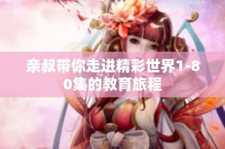 亲叔带你走进精彩世界1-80集的教育旅程