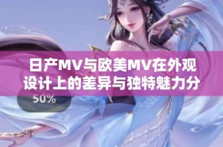 日产MV与欧美MV在外观设计上的差异与独特魅力分析