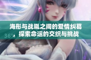 海彤与战胤之间的爱情纠葛，探索命运的交织与挑战