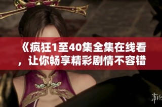 《疯狂1至40集全集在线看，让你畅享精彩剧情不容错过》