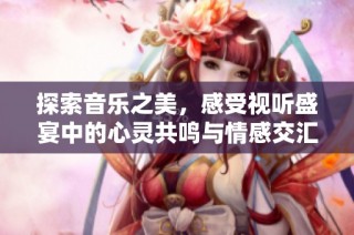 探索音乐之美，感受视听盛宴中的心灵共鸣与情感交汇