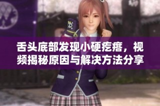 舌头底部发现小硬疙瘩，视频揭秘原因与解决方法分享