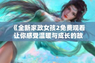 《全新家政女孩2免费观看 让你感受温暖与成长的故事》