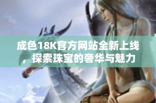 成色18K官方网站全新上线，探索珠宝的奢华与魅力