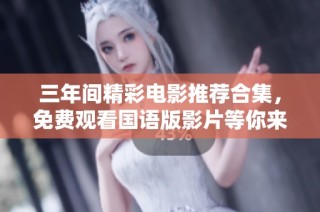 三年间精彩电影推荐合集，免费观看国语版影片等你来体验