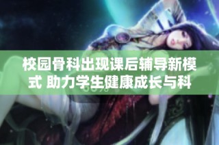 校园骨科出现课后辅导新模式 助力学生健康成长与科学学习