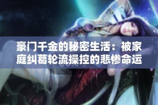 豪门千金的秘密生活：被家庭纠葛轮流操控的悲惨命运