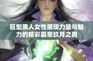 巨型黑人女性展现力量与魅力的精彩篇章玖月之勇