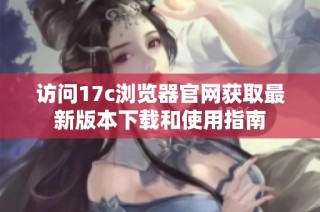 访问17c浏览器官网获取最新版本下载和使用指南