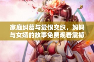 家庭纠葛与爱恨交织，妈妈与女婿的故事免费观看震撼上线！