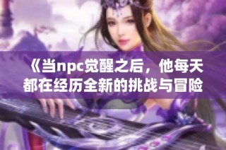 《当npc觉醒之后，他每天都在经历全新的挑战与冒险故事》