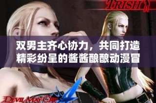 双男主齐心协力，共同打造精彩纷呈的酱酱酿酿动漫冒险故事