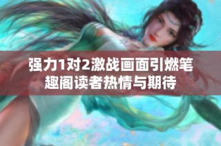 强力1对2激战画面引燃笔趣阁读者热情与期待