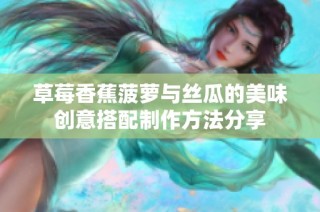 草莓香蕉菠萝与丝瓜的美味创意搭配制作方法分享