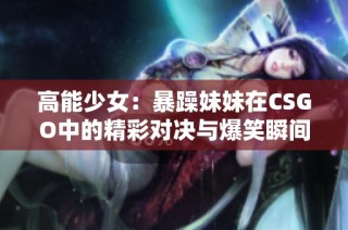 高能少女：暴躁妹妹在CSGO中的精彩对决与爆笑瞬间