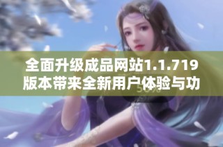 全面升级成品网站1.1.719版本带来全新用户体验与功能优化