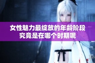 女性魅力最绽放的年龄阶段究竟是在哪个时期呢
