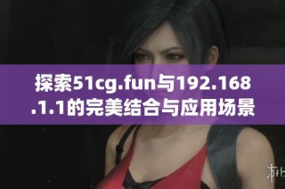 探索51cg.fun与192.168.1.1的完美结合与应用场景分析
