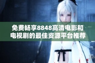 免费畅享8848高清电影和电视剧的最佳资源平台推荐