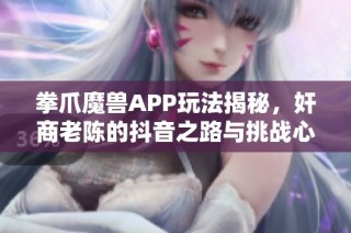拳爪魔兽APP玩法揭秘，奸商老陈的抖音之路与挑战心得分享