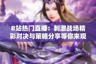 B站热门直播：刺激战场精彩对决与策略分享等你来观看