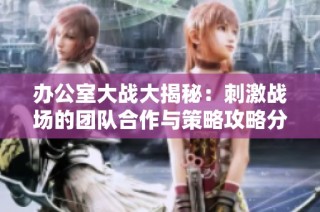 办公室大战大揭秘：刺激战场的团队合作与策略攻略分享