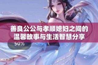 善良公公与孝顺媳妇之间的温馨故事与生活智慧分享