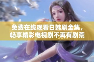 免费在线观看日韩剧全集，畅享精彩电视剧不再有剧荒的问题
