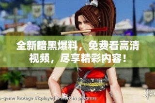 全新暗黑爆料，免费看高清视频，尽享精彩内容！
