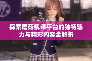 探索蘑菇视频平台的独特魅力与精彩内容全解析