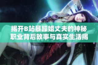揭开B站暴躁姐丈夫的神秘职业背后故事与真实生活揭秘