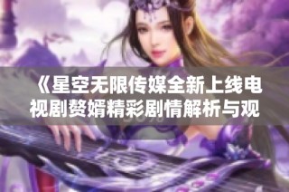 《星空无限传媒全新上线电视剧赘婿精彩剧情解析与观看指南》