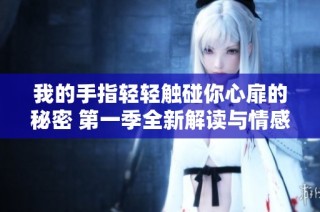 我的手指轻轻触碰你心扉的秘密 第一季全新解读与情感探索