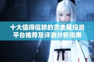 十大值得信赖的贵金属投资平台推荐及评测分析指南
