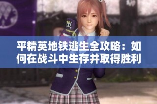 平精英地铁逃生全攻略：如何在战斗中生存并取得胜利
