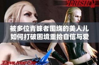 被多位青睐者围绕的美人儿如何打破困境重拾自信与爱情