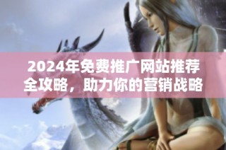 2024年免费推广网站推荐全攻略，助力你的营销战略升级