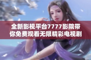 全新影视平台7777影院带你免费观看无限精彩电视剧和小说合集