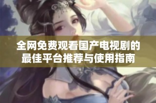 全网免费观看国产电视剧的最佳平台推荐与使用指南