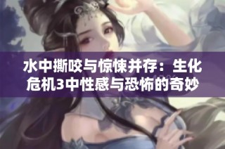 水中撕咬与惊悚并存：生化危机3中性感与恐怖的奇妙融合