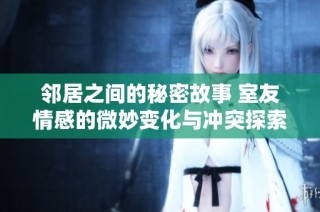 邻居之间的秘密故事 室友情感的微妙变化与冲突探索