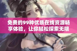 免费的99种优质在线资源畅享体验，让你轻松探索无限可能
